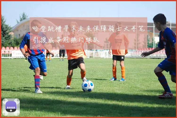 哈登跳槽寻求未来保障骑士大手笔引援成争冠热门球队