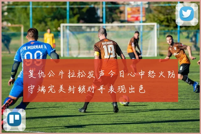 复仇公牛拉松发声今日心中怒火防守端完美封锁对手表现出色