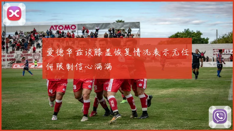 爱德华兹谈膝盖恢复情况表示无任何限制信心满满
