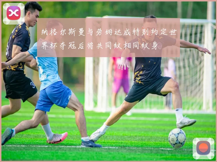纳格尔斯曼与劳姆达成特别约定世界杯夺冠后将共同纹相同纹身