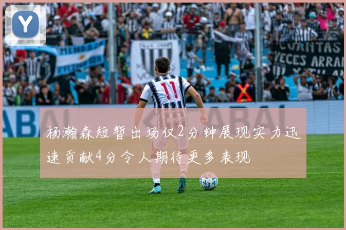 杨瀚森短暂出场仅2分钟展现实力迅速贡献4分令人期待更多表现