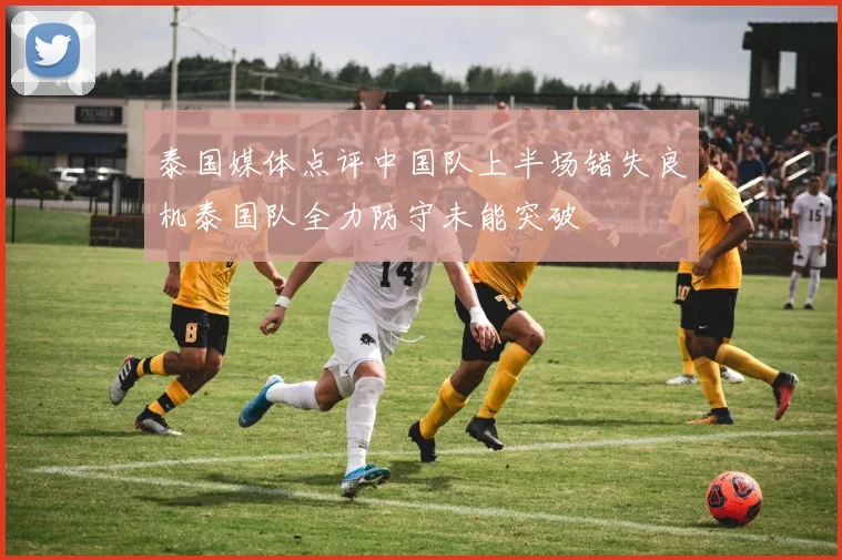 泰国媒体点评中国队上半场错失良机泰国队全力防守未能突破