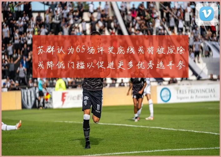 苏群认为65场评奖底线或将被废除或降低门槛以促进更多优秀选手参与