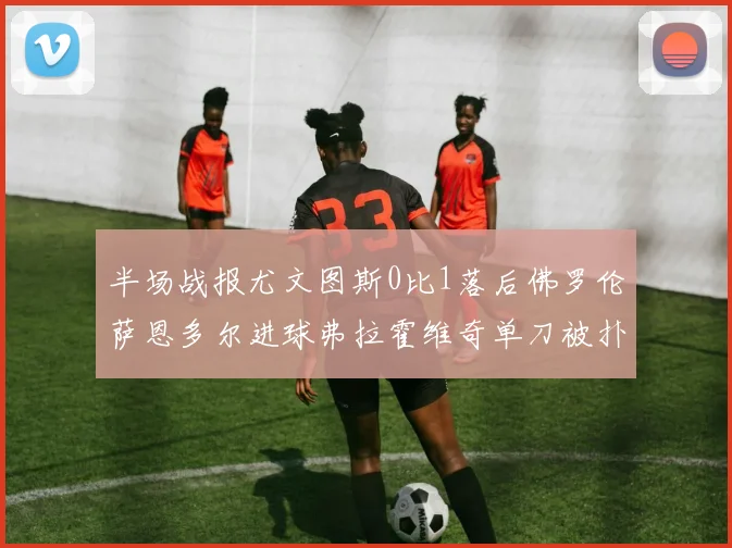 半场战报尤文图斯0比1落后佛罗伦萨恩多尔进球弗拉霍维奇单刀被扑救