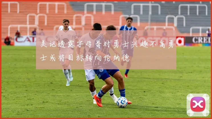 美记透露字母哥对勇士兴趣不高勇士或将目标转向伦纳德
