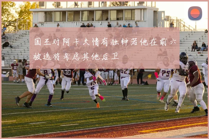 国王对阿卡夫情有独钟若他在前六被选将考虑其他后卫