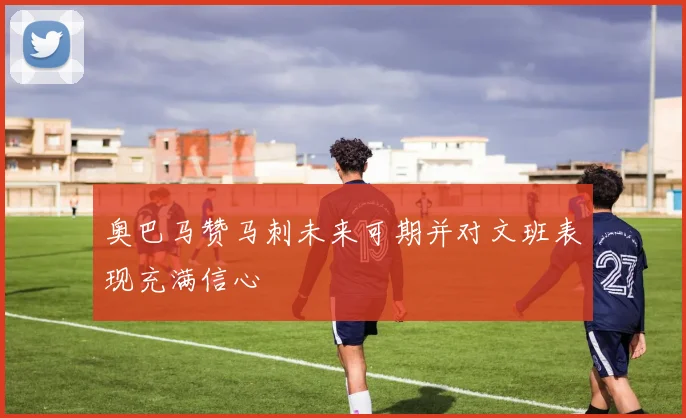 奥巴马赞马刺未来可期并对文班表现充满信心