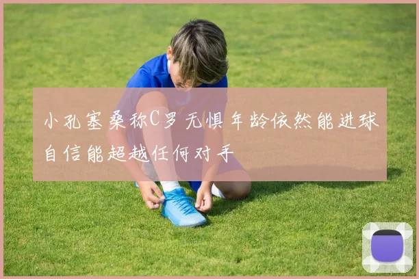 小孔塞桑称C罗无惧年龄依然能进球自信能超越任何对手