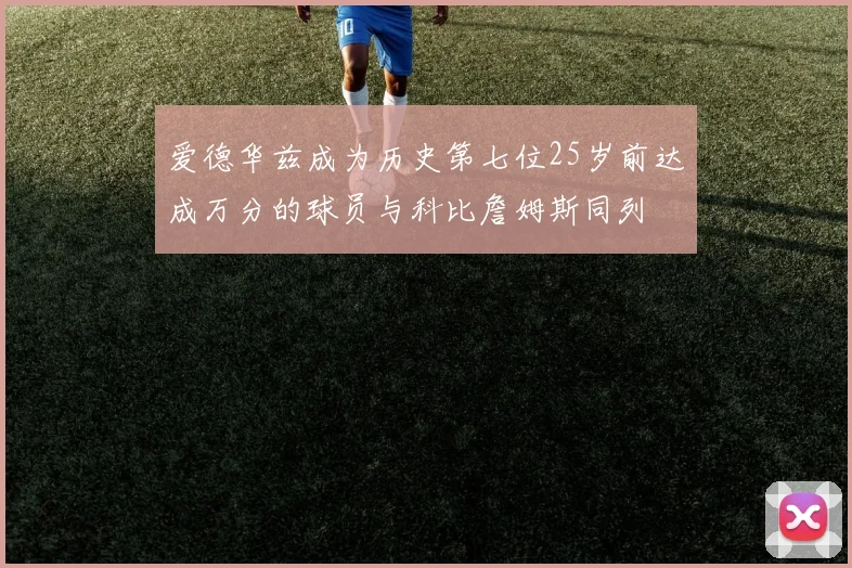 爱德华兹成为历史第七位25岁前达成万分的球员与科比詹姆斯同列