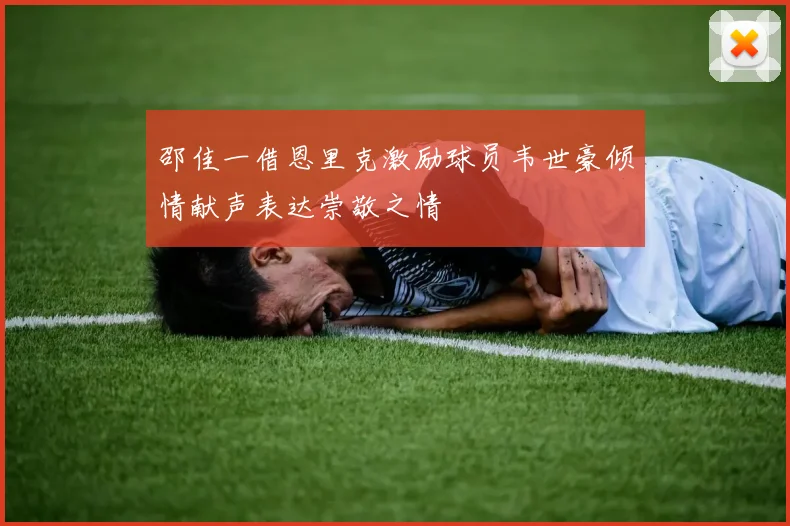 邵佳一借恩里克激励球员韦世豪倾情献声表达崇敬之情