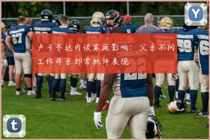 卢卡齐达内谈家庭影响：父亲不问工作母亲却常批评表现
