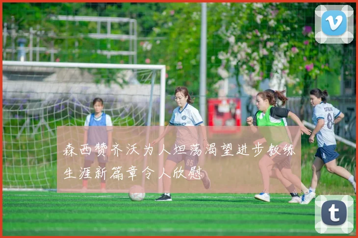森西赞齐沃为人坦荡渴望进步教练生涯新篇章令人欣慰