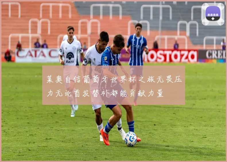 莱奥自信葡萄牙世界杯之旅无畏压力无论首发替补都能贡献力量