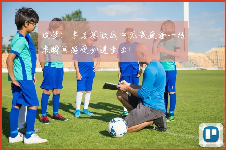 追梦：季后赛激战中无畏疲惫一结束瞬间感受如遭重击
