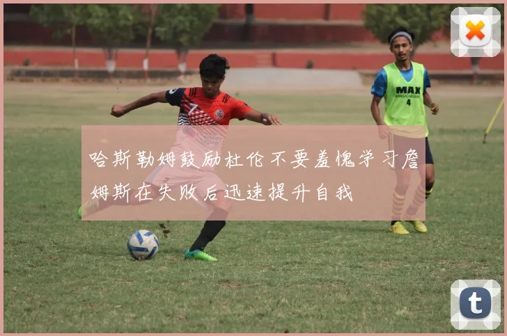 哈斯勒姆鼓励杜伦不要羞愧学习詹姆斯在失败后迅速提升自我