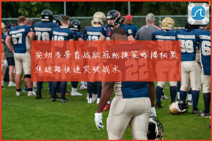 安切洛蒂首战欧冠轮换策略揭秘聚焦边路快速突破战术